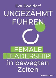Ungezähmt führen: Female Leadership in bewegten Zeiten
