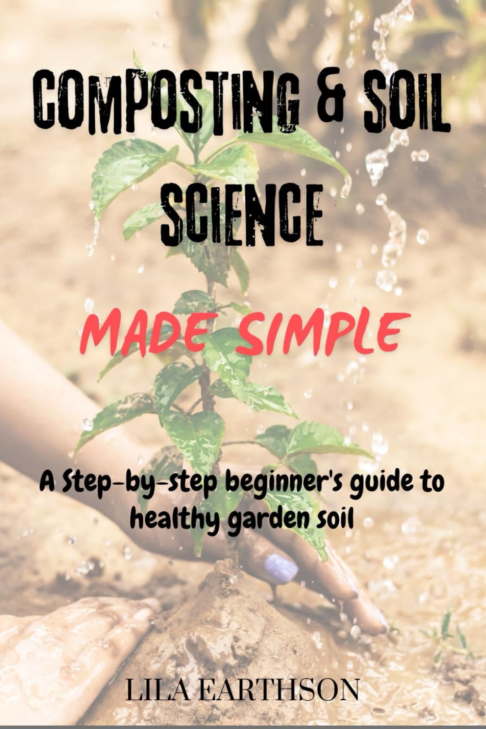 COMPOSTING & SOIL SCIENCE MADE SIMPLE: A STEP-BY-STEP BEGINNER'S GUIDE TO HEALTHY GARDEN SOIL