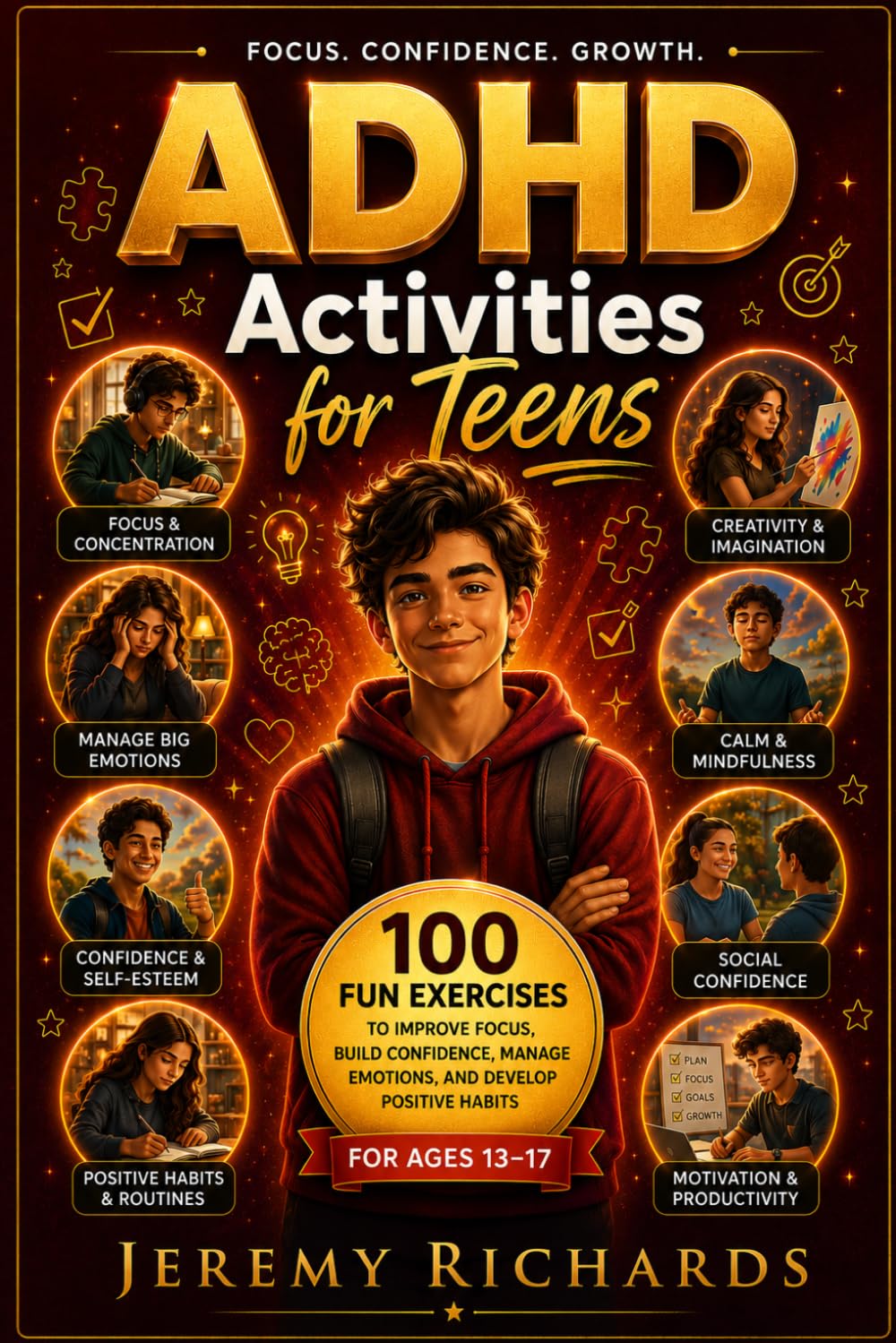ADHD ACTIVITIES FOR TEENS: 100 Fun Exercises Guide to Improve Focus, Build Confidence, Manage Emotions, and Develop Positive Habits for Ages 13-18