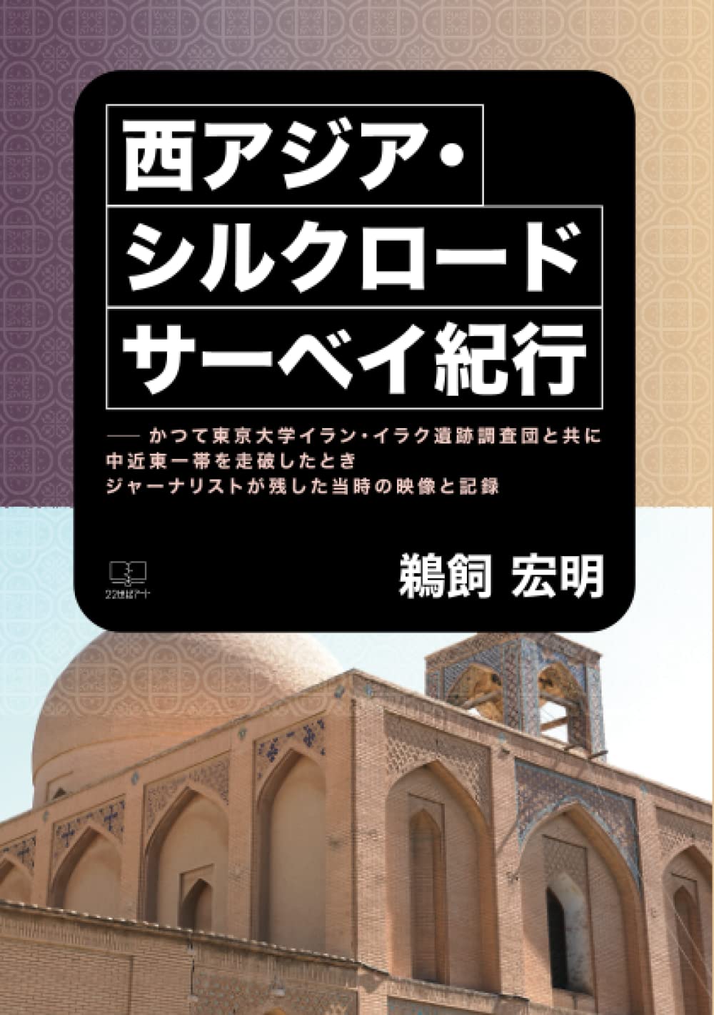 西アジア・シルクロード サーベイ紀行──かつて東京大学イラン・イラク遺跡調査団と共に中近東一帯を走破したときジャーナリストが残した当時の映像と記録 |  鵜飼宏明 |本 | 通販 | Amazon