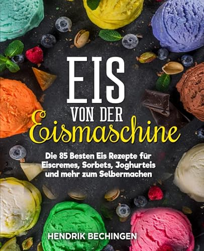 Eis von der Eismaschine: Die 85 Besten Eis Rezepte für Eiscremes, Sorbets, Joghurteis und mehr zum Selbermachen