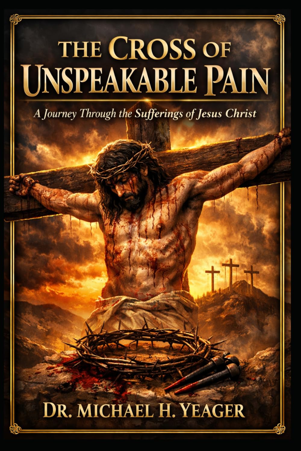 The Cross of Unspeakable Pain: A Journey Through the Sufferings of Jesus Christ