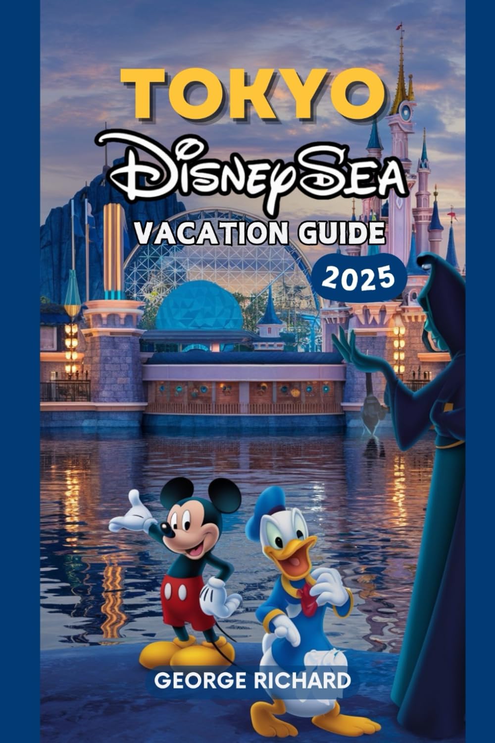 TOKYO DISNEYSEA VACATION GUIDE 2025: Discover the magic of TOKYO DISNEYSEA, Explore Attractions, Dining, Hidden Gems, Itineraries, Tips, and Exclusive Experiences for Families, Solo Travelers