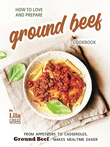 How to Love and Prepare Ground Beef Cookbook: From Appetizers to Casseroles, Ground Beef Makes Mealtime Easier