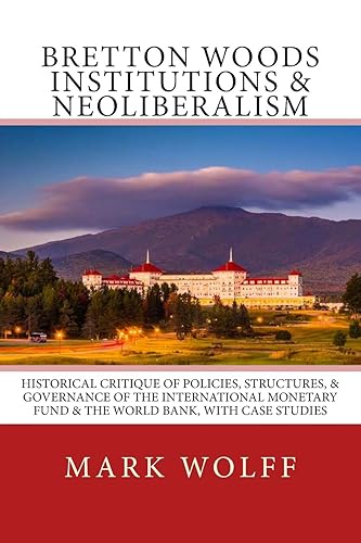 Bretton Woods Institutions &amp; Neoliberalism: Historical Critique of Policies, Structures, &amp; Governance of the International Monetary Fund &amp; the World Bank, with Case Studies