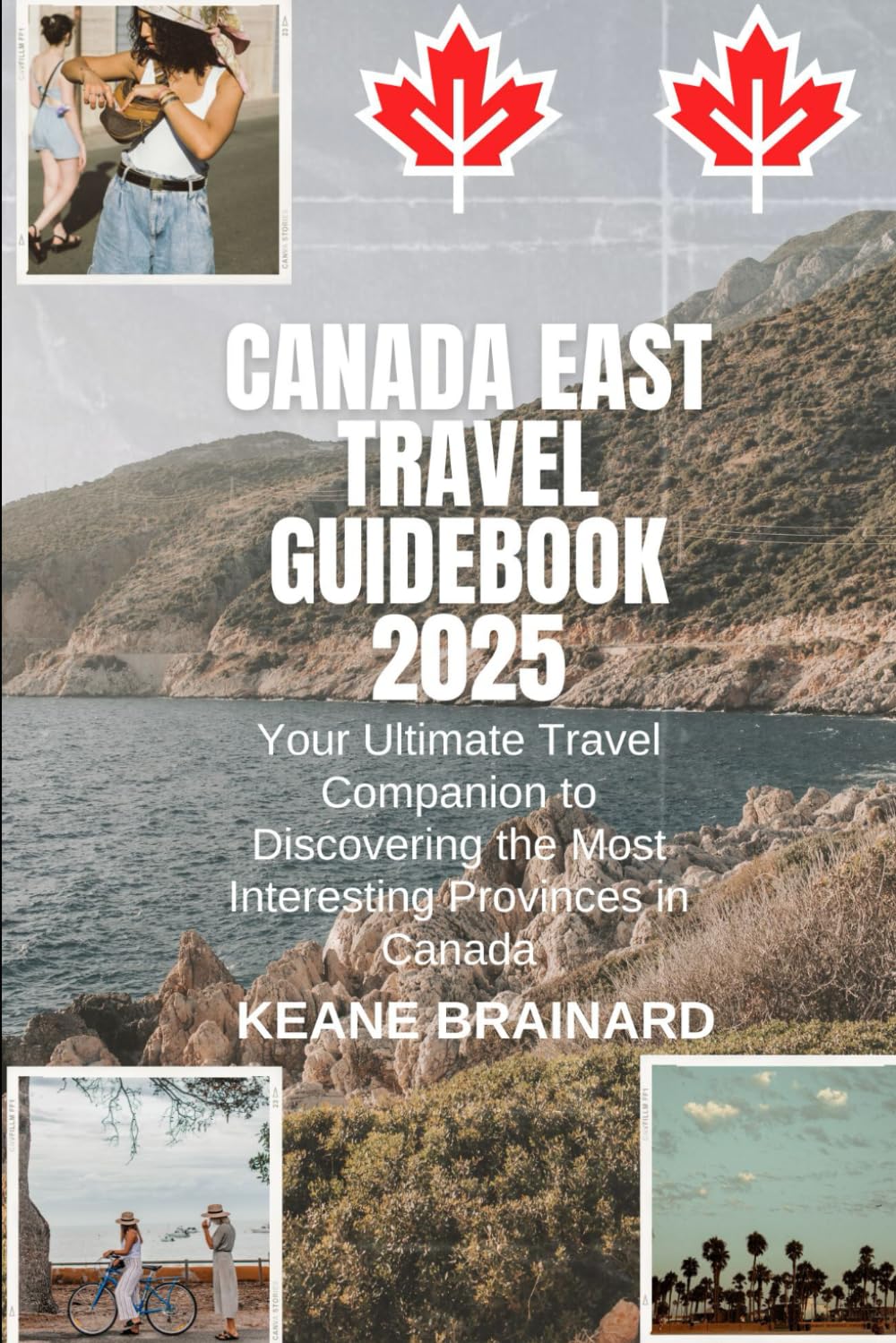 CANADA EAST TRAVEL GUIDEBOOK 2025: Your Ultimate Travel Companion to Discovering the Most Interesting Provinces in Canada