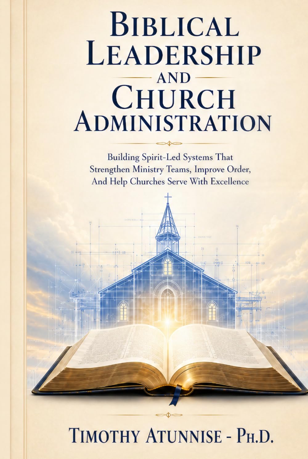 Biblical Leadership and Church Administration: Building Spirit-Led Systems That Strengthen Ministry Teams, Improve Order, and Help Churches Serve With Excellence