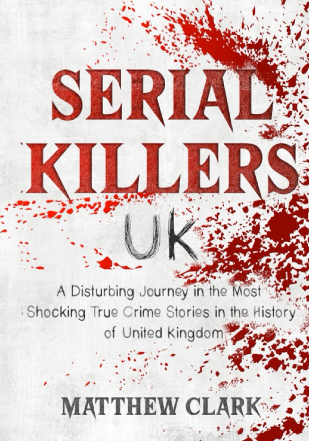Serial Killers UK: A Disturbing Journey in the Most Shocking True Crime Stories in the History of United Kingdom (Serial Killers Collection)