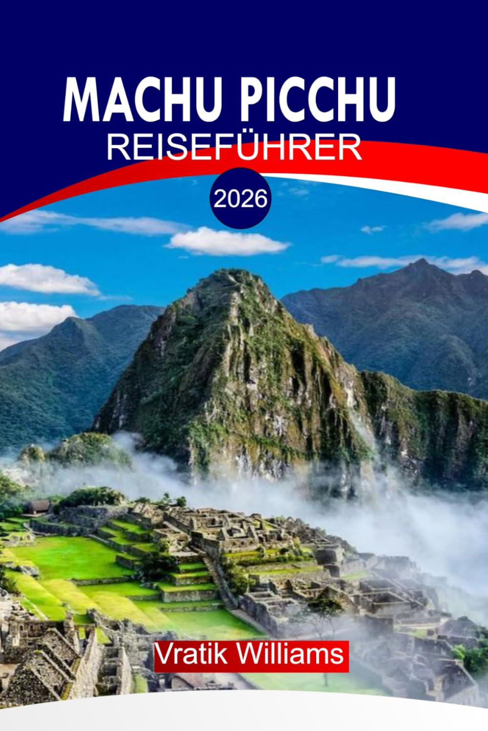 MACHU PICCHU REISEFÜHRER 2026: Machu Picchu Reiseführer 2026: Der Geist Perus – eine Reise durch Machu Picchu und die heiligen Anden