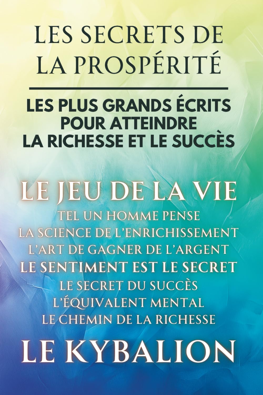 Les Secrets de la Prospérité - 9 Livres en 1: Les Plus Grands Écrits pour Atteindre la Richesse et le Succès (Inclus Le Jeu de la Vie, Tel Un Homme Pense, Le Sentiment est le Secret, Le Kybalion...)