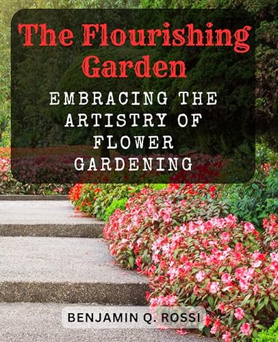 The Flourishing Garden: Embracing the Artistry of Flower Gardening: Unlock