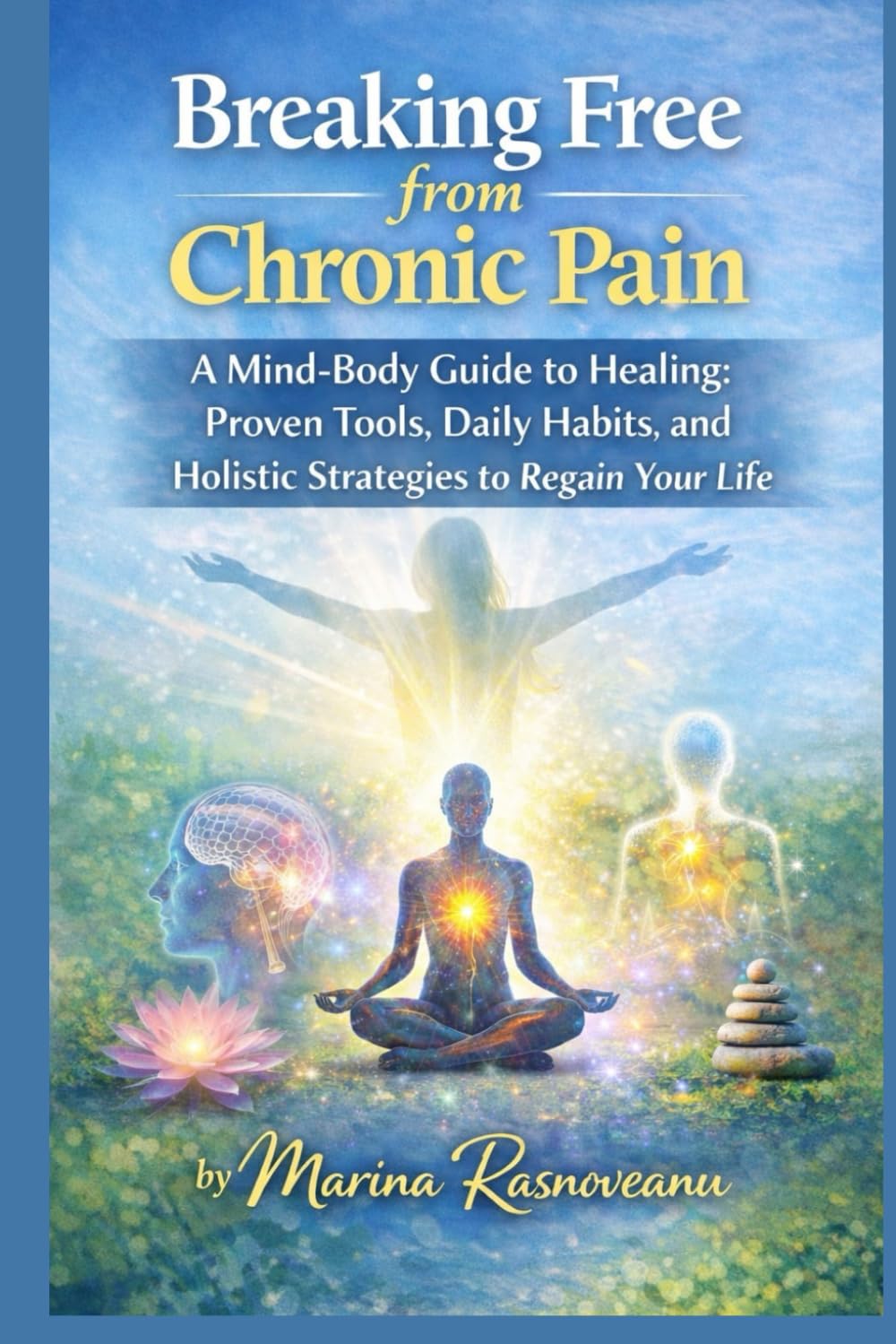 Breaking Free from Chronic Pain: A Mind-Body Guide to Healing: Proven Tools, Daily Habits, and Holistic Strategies to Regain Your Life