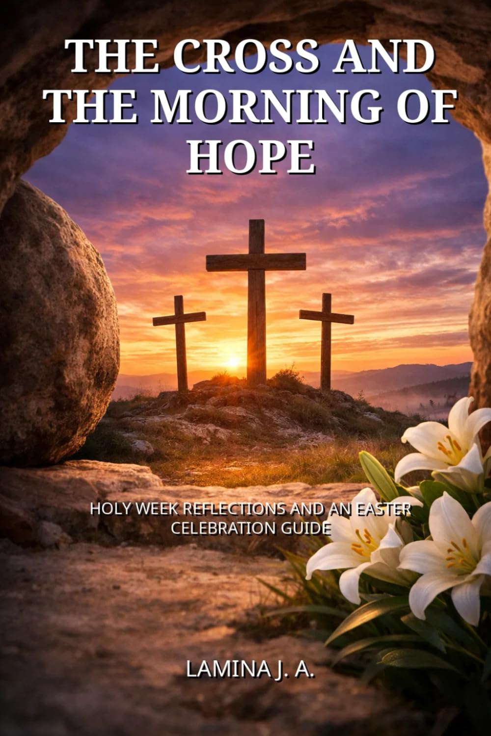 THE CROSS AND THE MORNING OF HOPE: HOLY WEEK REFLECTIONS AND AN EASTER CELEBRATION GUIDE
