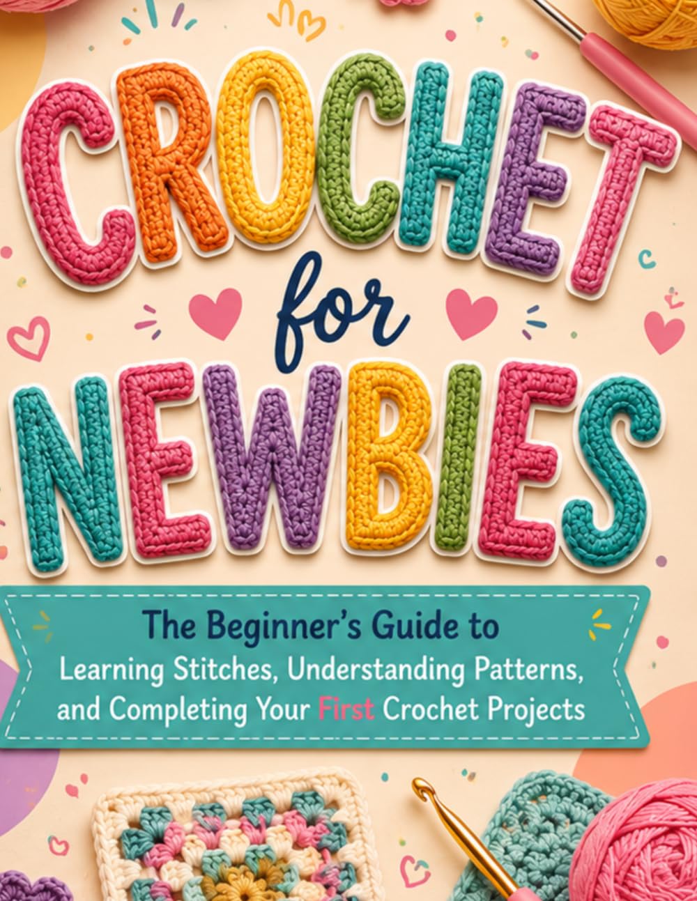 Crochet for Newbies: The Beginner’s Guide to Learning Stitches, Understanding Patterns, and Completing Your First Crochet Projects