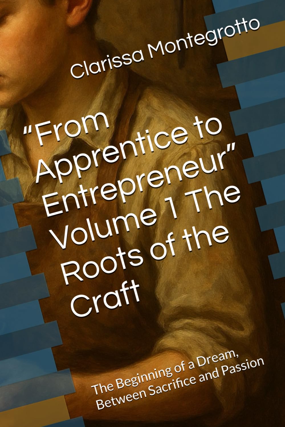 “From Apprentice to Entrepreneur” Volume 1 The Roots of the Craft: The Beginning of a Dream, Between Sacrifice and Passion