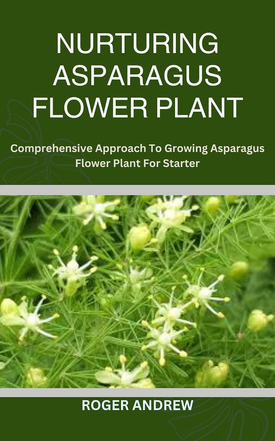 NURTURING ASPARAGUS FLOWER PLANT: Comprehensive Approach To Growing Asparagus Flower Plant For Starter