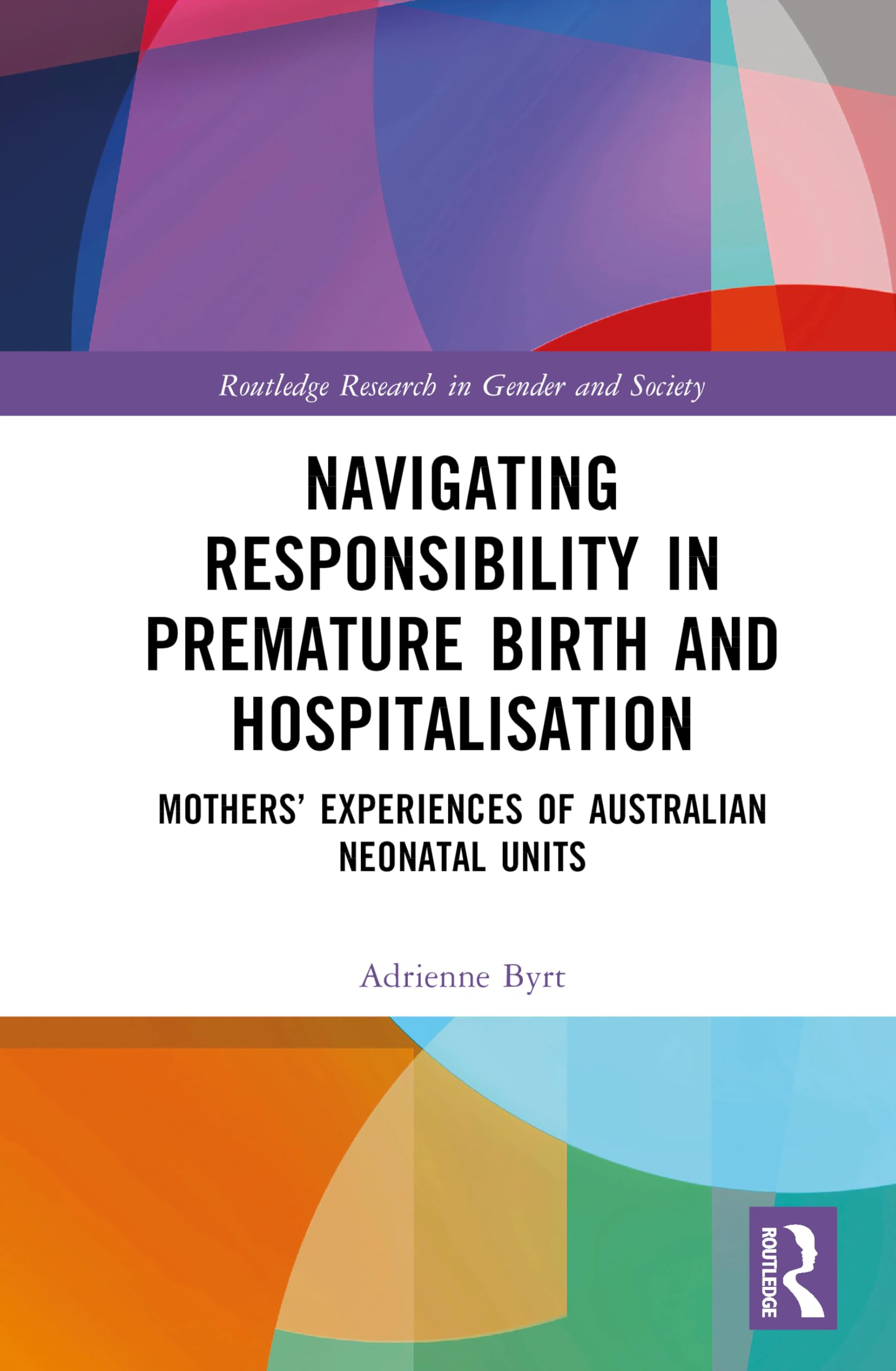 Navigating Responsibility in Premature Birth and Hospitalisation: Mothers’ Experiences of Australian Neonatal Units (Routledge Research in Gender and Society)
