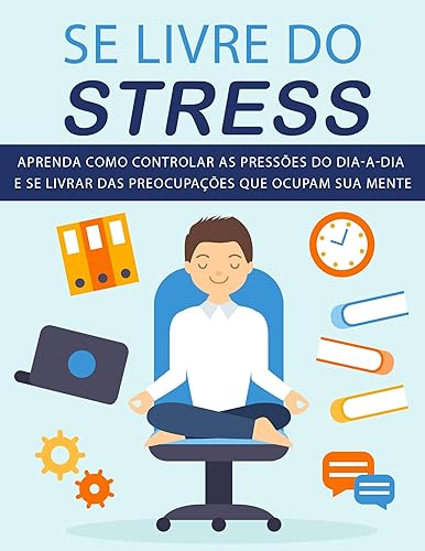 Se Livre do STRESS: Aprenda como controlar as pressões do dia-a-dia e se livrar das preocupações que ocupam sua mente