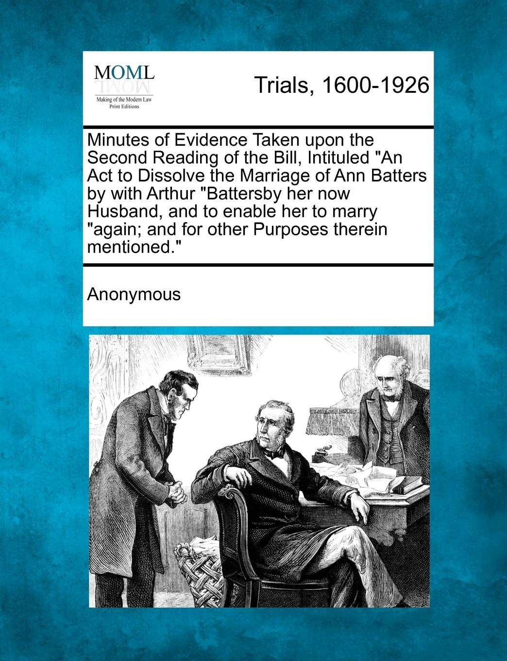 Minutes of Evidence Taken Upon the Second Reading of the Bill, Intituled an ACT to Dissolve the Marriage of Ann Batters by with Arthur Battersby Her ... And for Other Purposes Therein Mentioned.