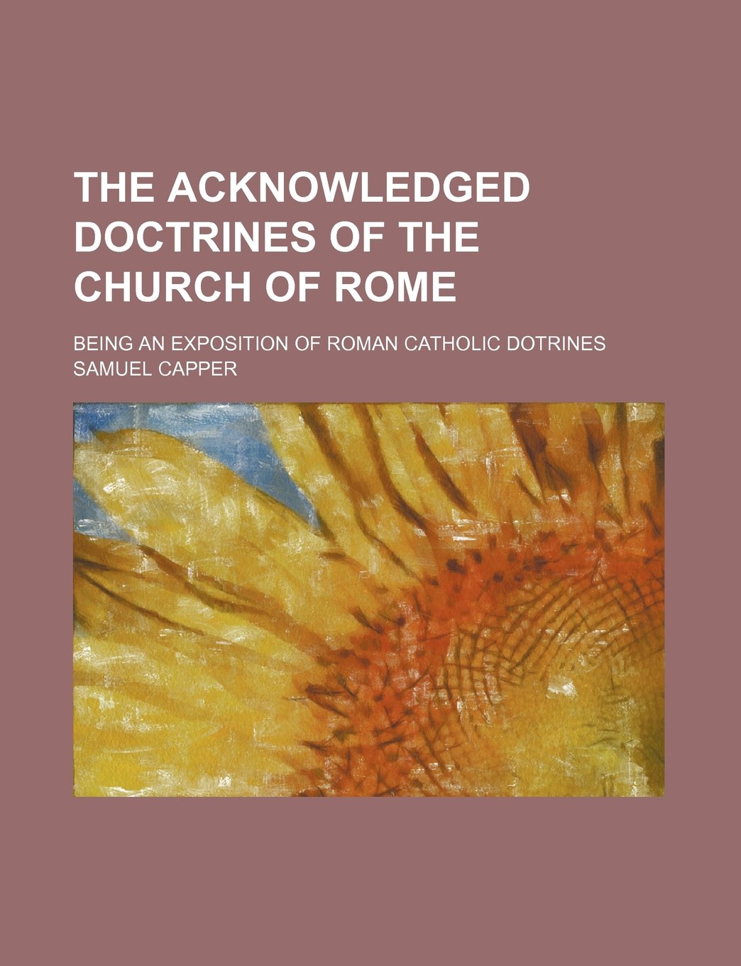 The Acknowledged Doctrines of the Church of Rome; Being an Exposition of Roman Catholic Dotrines