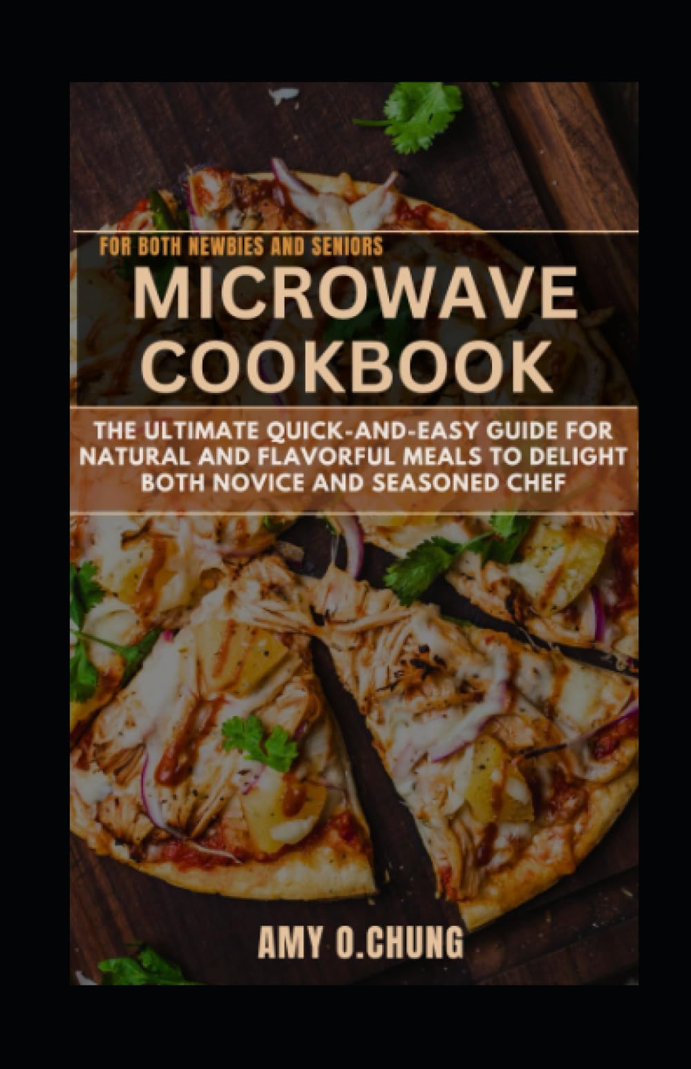 both newbies and seniors MICROWAVE COOKBOOK: The ultimate quick-and-easy guide for natural and flavorful meals to delight both novice and seasoned