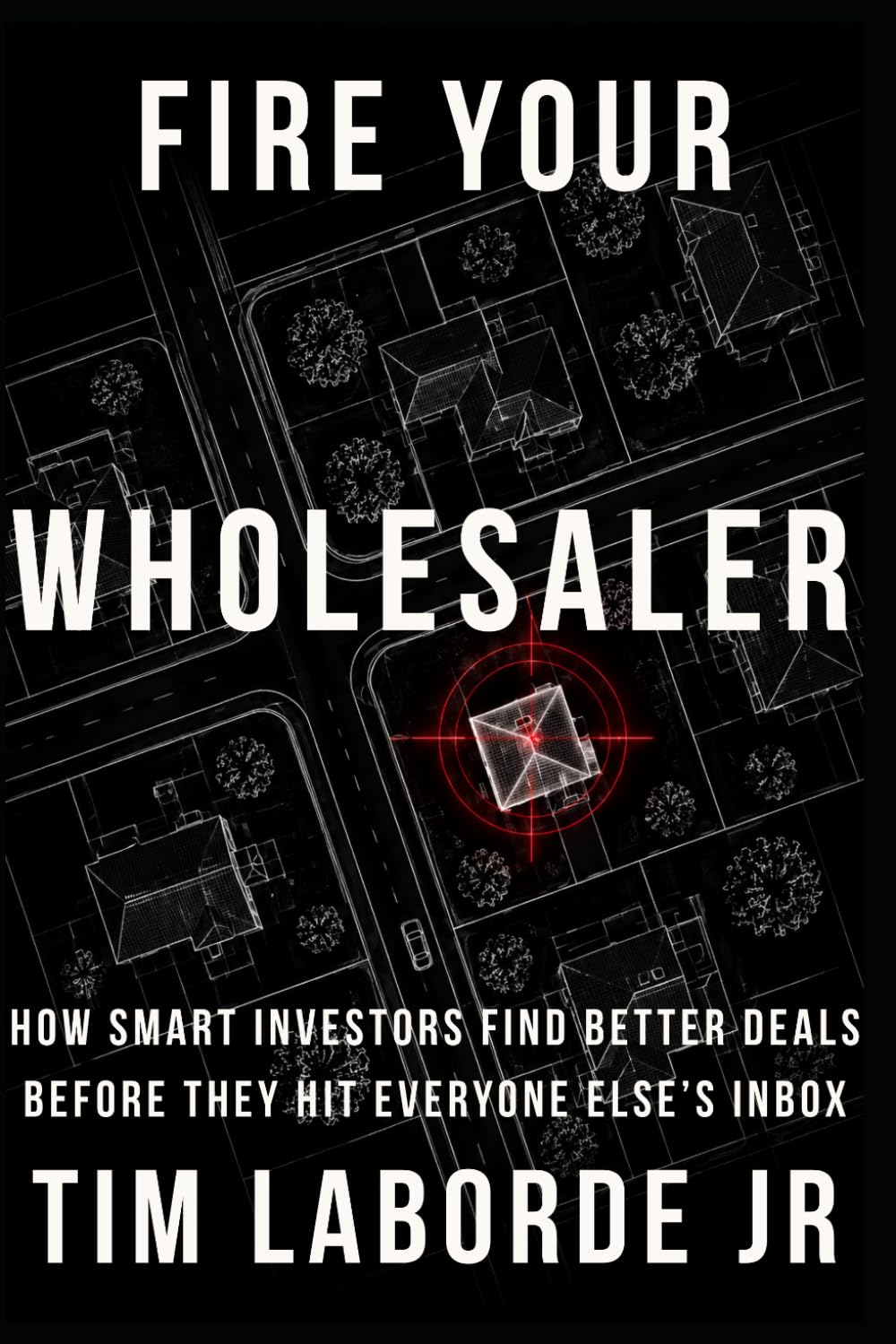 Fire Your Wholesaler: How Smart Investors Find Better Deals Before They Hit Everyone Else’s Inbox