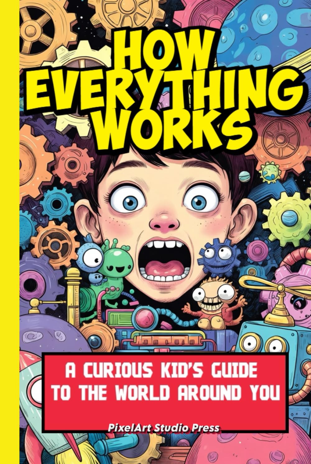 How Everything Works: A Curious Kid’s Guide to the World Around You: Discover Science, Technology, Nature, and Inventions in Simple, Fun Explanations