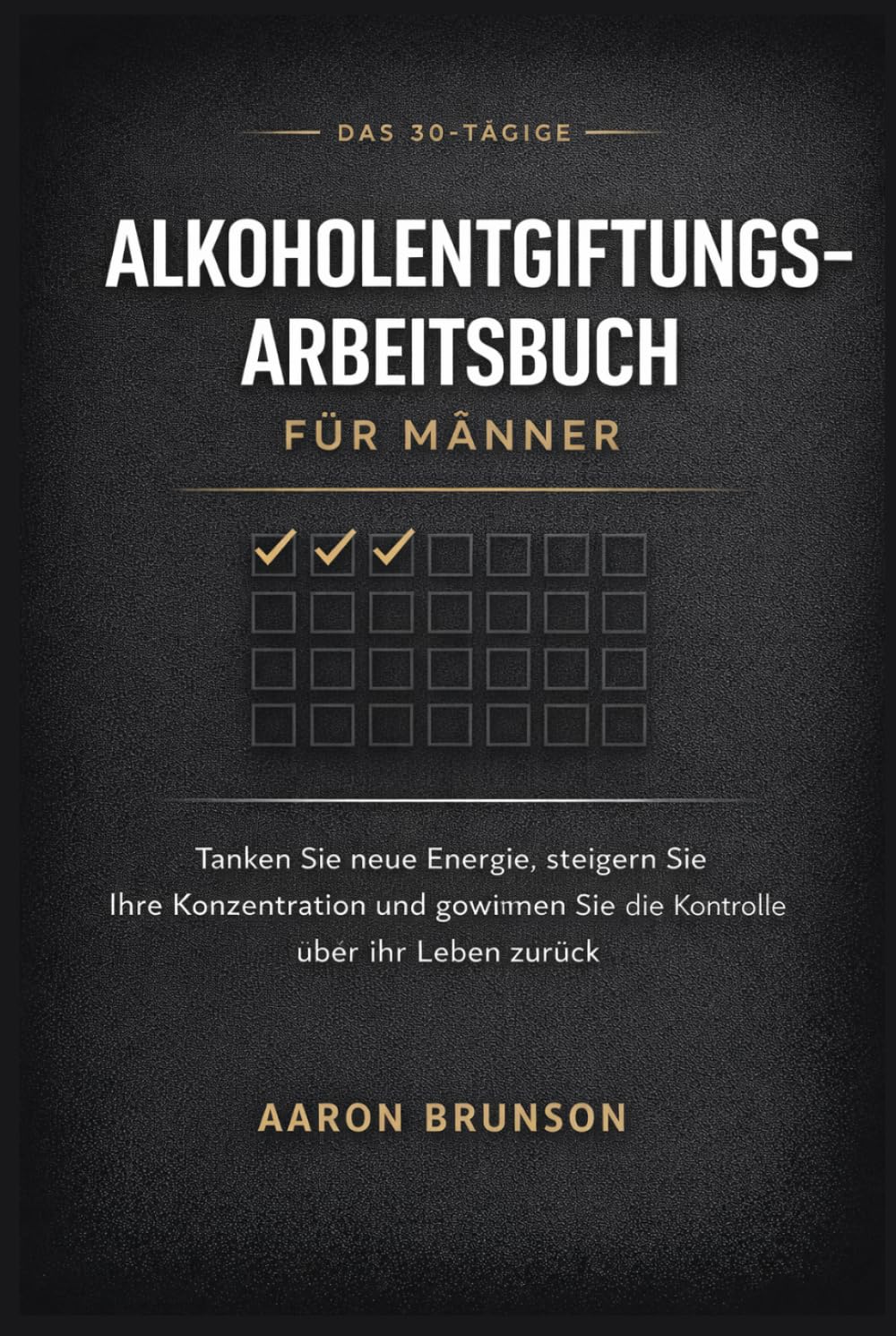 DAS 30-TÄGIGE ALKOHOLENTGIFTUNGS-ARBEITSBUCH FÜR MÄNNER: Tanken Sie neue Energie, steigern Sie Ihre Konzentration und gewinnen Sie die Kontrolle über Ihr Leben zurück