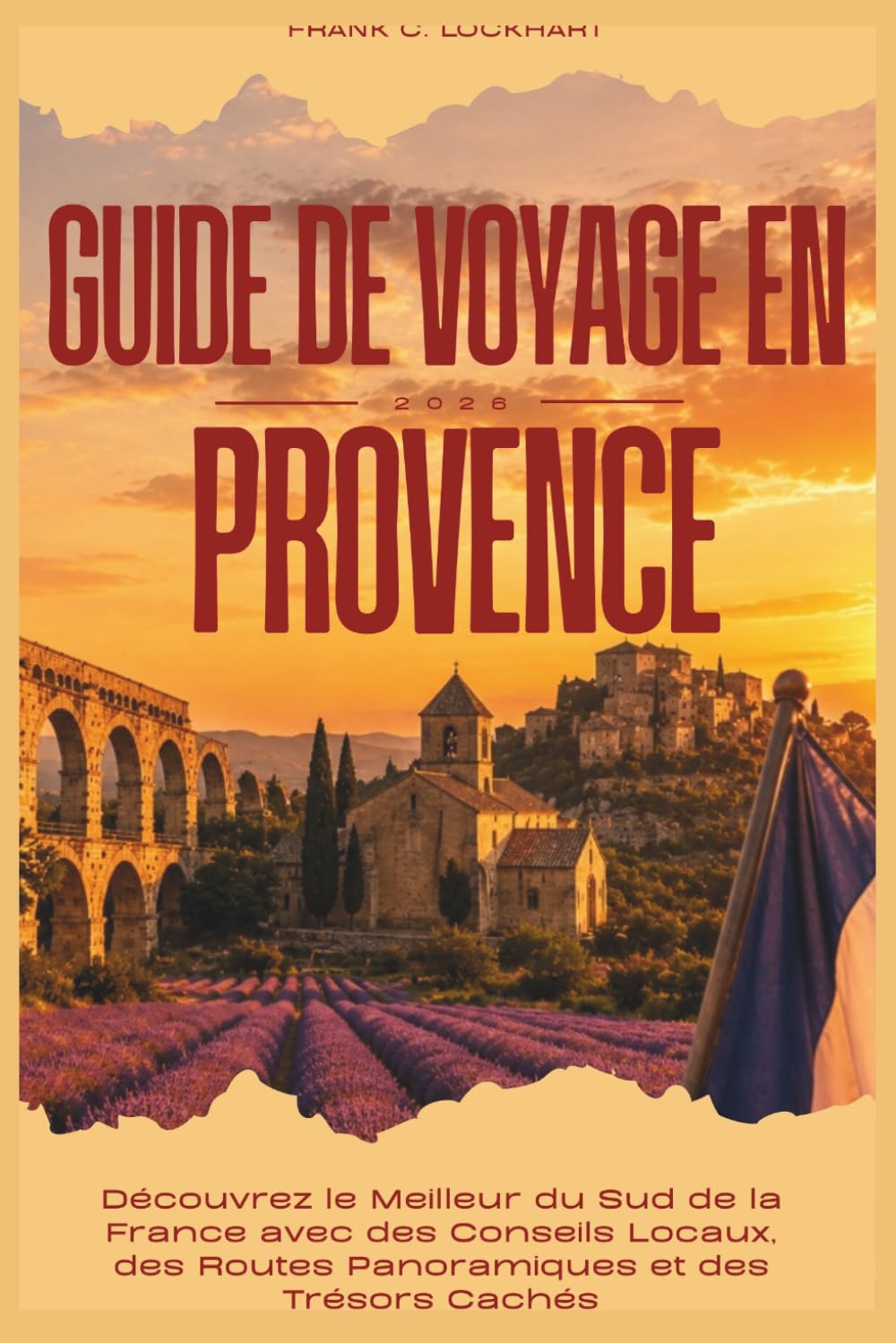 GUIDE DE VOYAGE EN PROVENCE 2026: Découvrez le Meilleur du Sud de la France avec des Conseils Locaux, des Routes Panoramiques et des Trésors Cachés