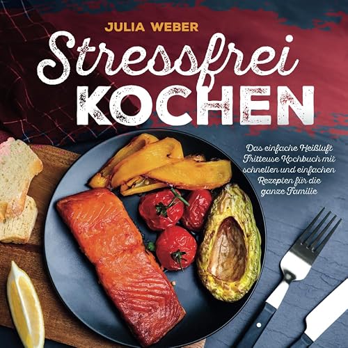 Stressfrei Kochen - Das einfache Heißluft Fritteuse Kochbuch mit schnellen und einfachen Rezepten für die ganze Familie