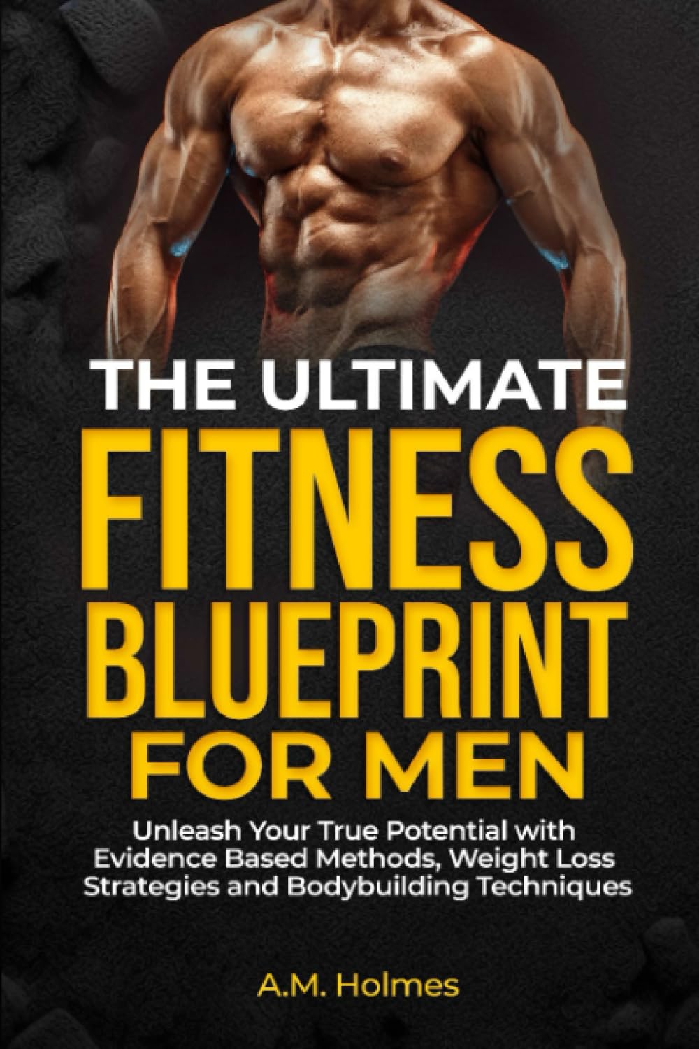 The Ultimate Fitness Blueprint for Men: Unleash Your True Potential with Evidence-Based Methods, Weight Loss Strategies and Bodybuilding Techniques