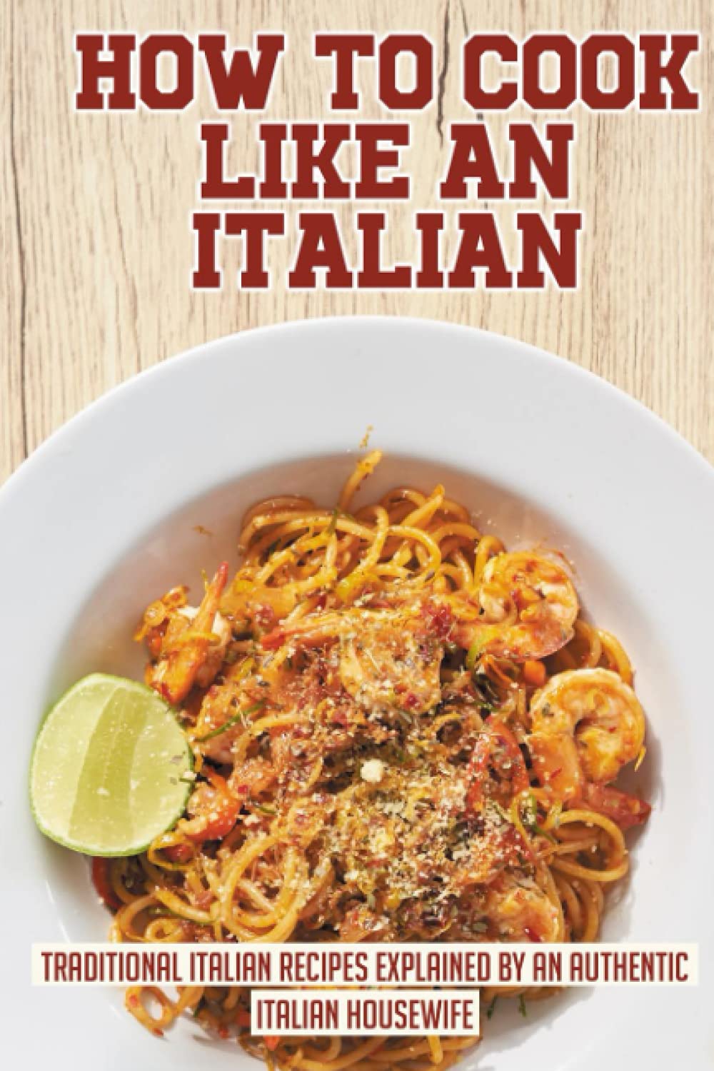 How To Cook Like An Italian: Traditional Italian Recipes Explained By An Authentic Italian Housewife: Cooking Classical Italian Pasta Dishes