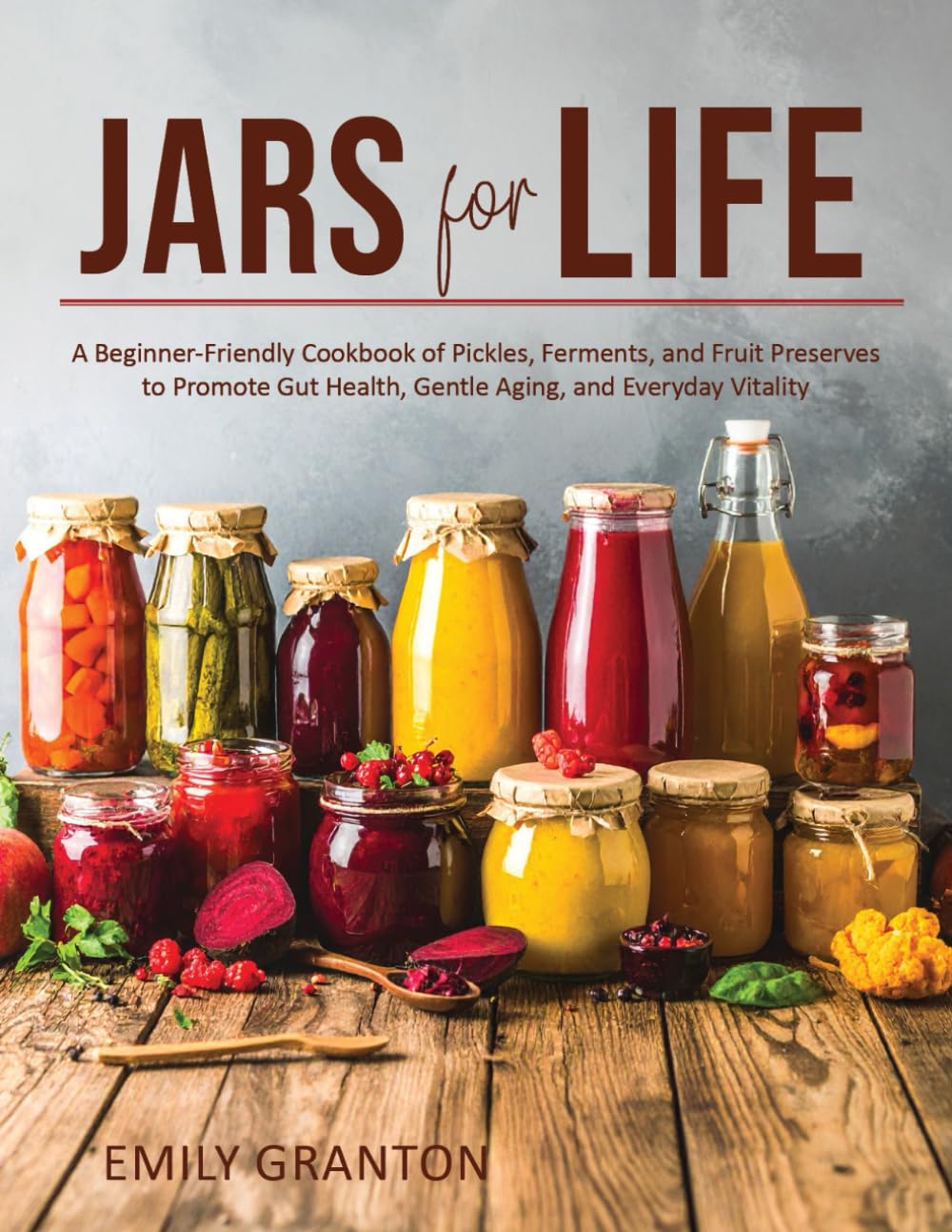Jars for Life: A Beginner-Friendly Cookbook of Pickles, Ferments, and Fruit Preserves to Promote Gut Health, Gentle Aging, and Everyday Vitality