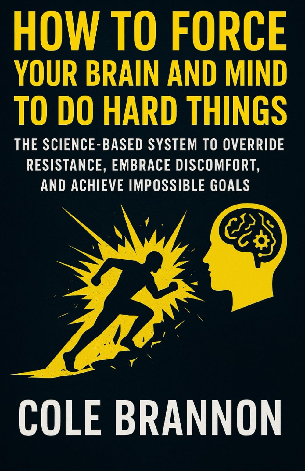How To Force Your Brain and Mind To Do Hard Things: The Science-Based System to Override Resistance, Embrace Discomfort, and Achieve Impossible Goals