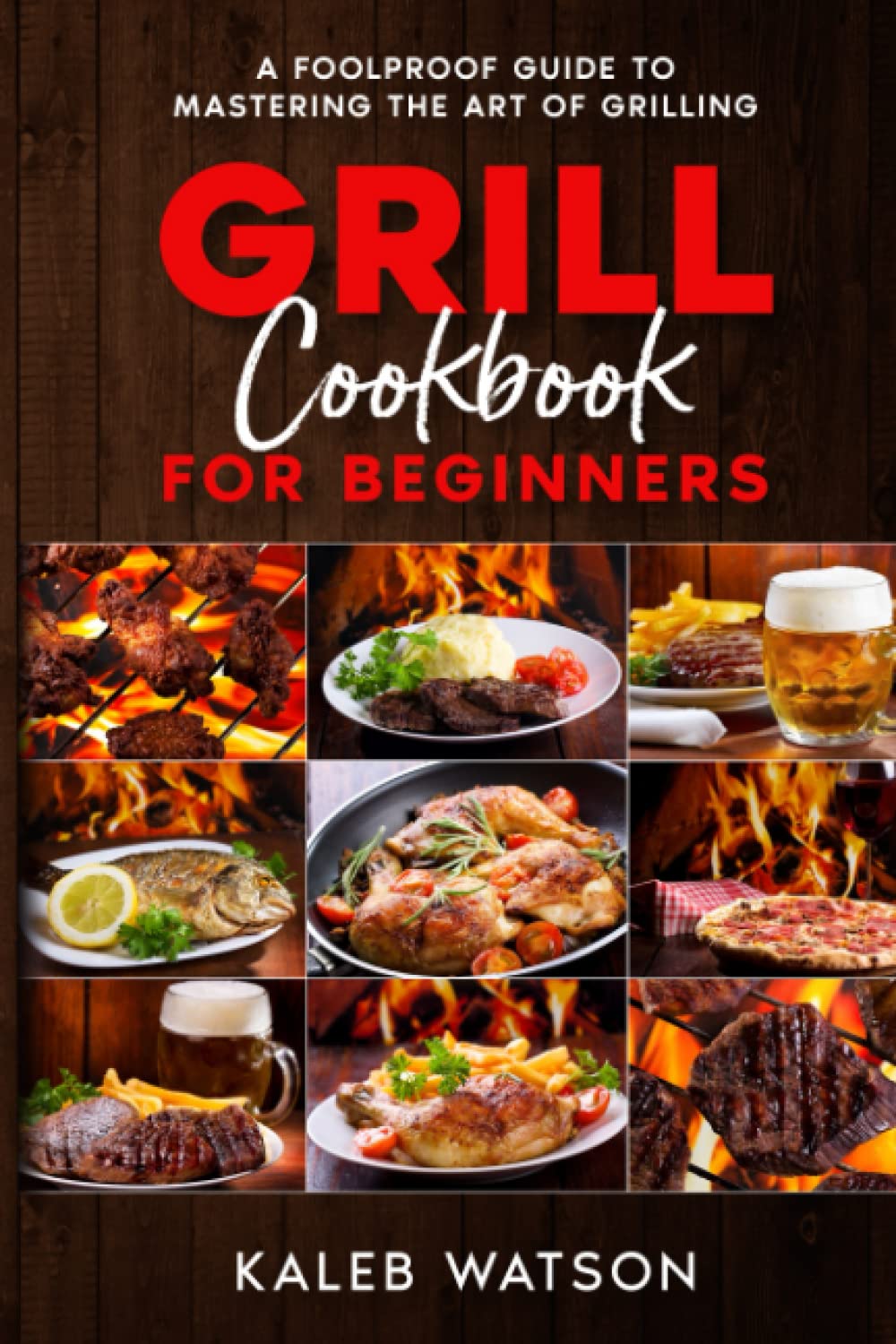 Grill Cookbook for Beginners A Foolproof Guide To Mastering The Art of Grilling: Everything You Need To Know Before Firing Up The Pit Healthy ... Grill & BBQ Recipes With Full Colored Photos