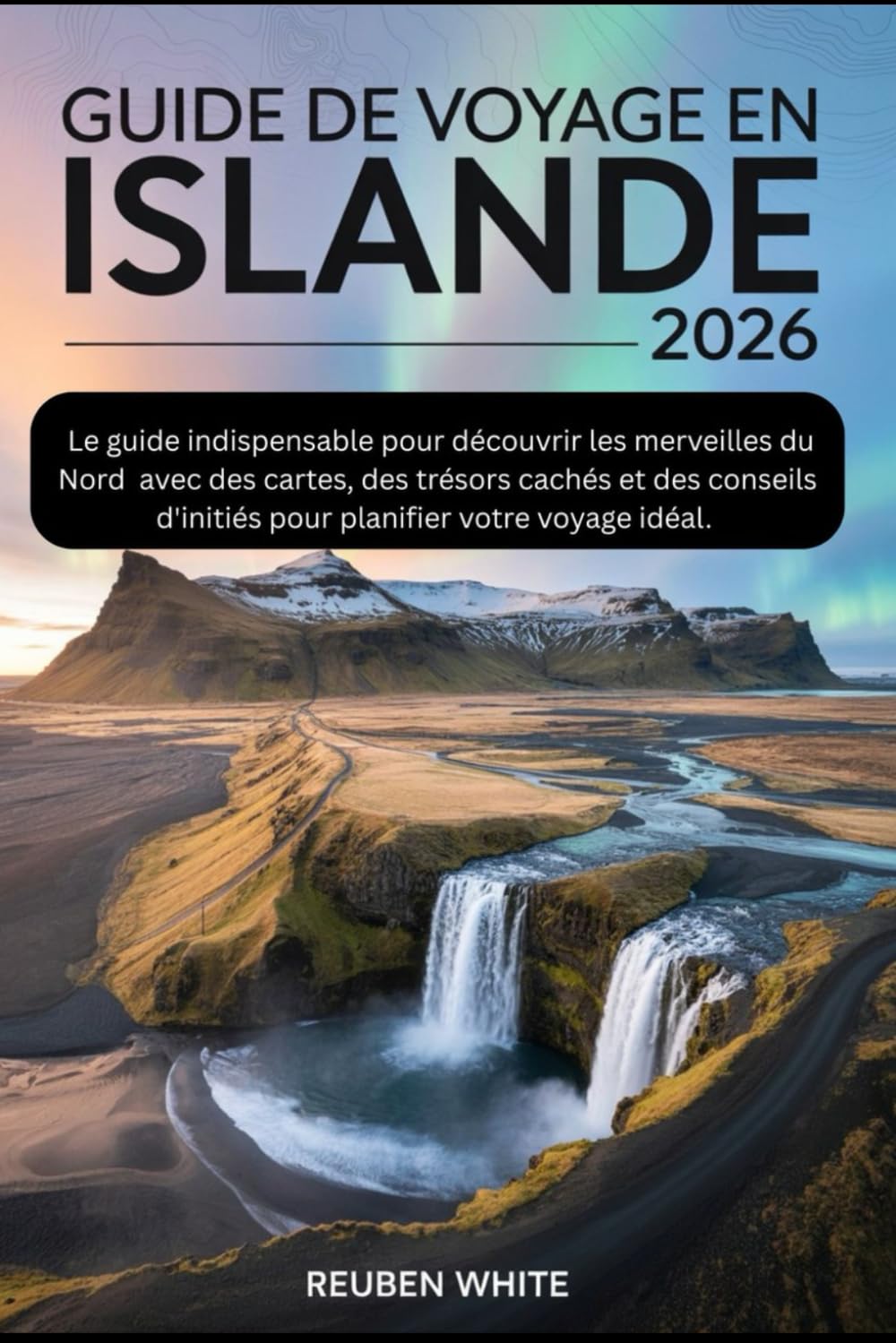 GUIDE DE VOYAGE EN ISLANDE 2026: Le guide indispensable pour découvrir les merveilles du Nord – avec des cartes, des trésors cachés et des conseils d'initiés pour planifier votre voyage idéal.