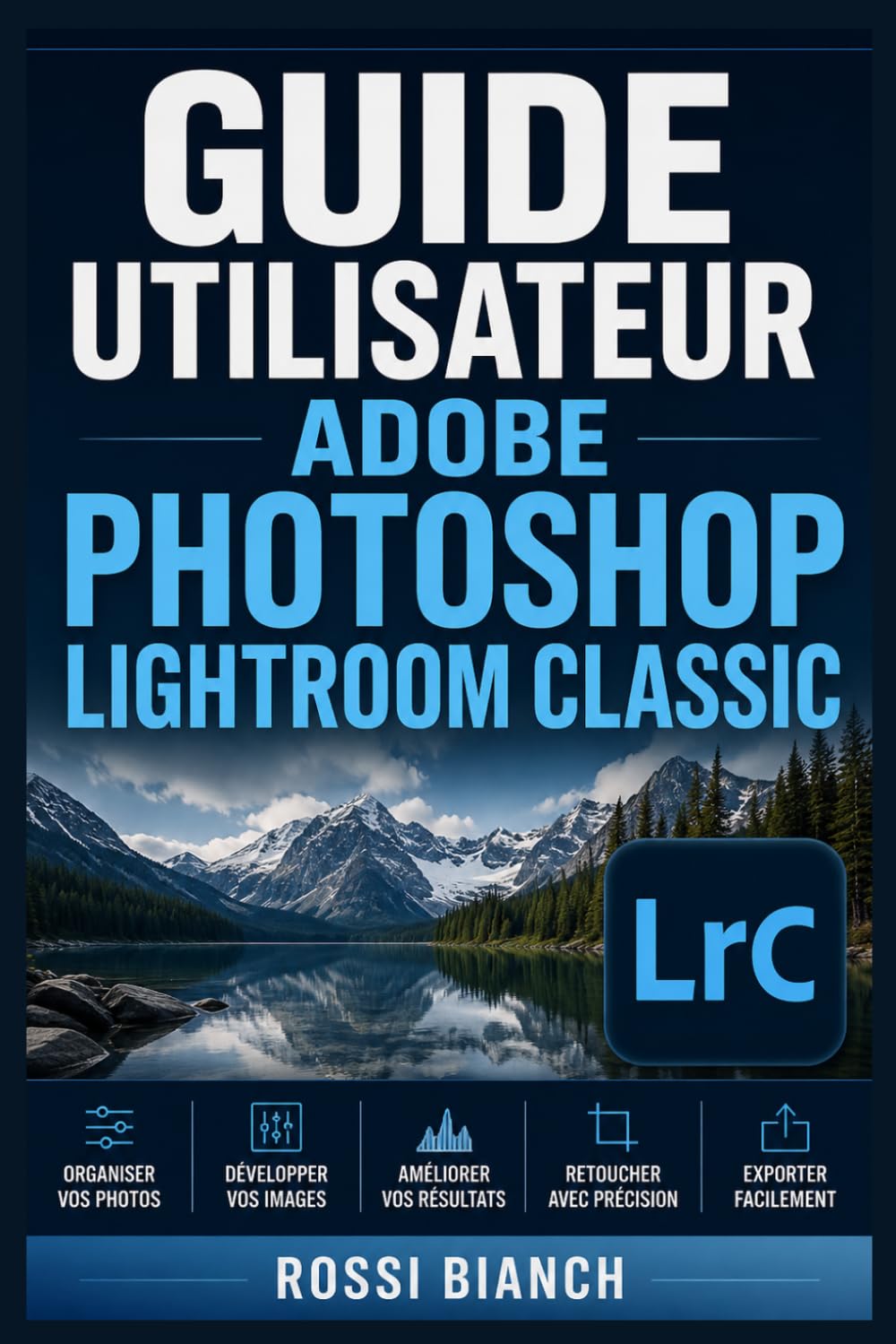 GUIDE UTILISATEUR ADOBE PHOTOSHOP LIGHTROOM CLASSIC: Un Parcours Structuré Pour Une Utilisation Quotidienne Et Un Succès À Long Terme