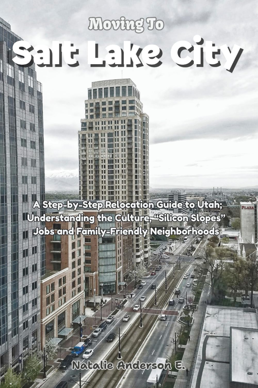 Moving to Salt Lake City: A Step-by-Step Relocation Guide to Utah; Understanding the Culture, “Silicon Slopes” Jobs and Family-Friendly Neighborhoods (The Global Relocation Blueprints)