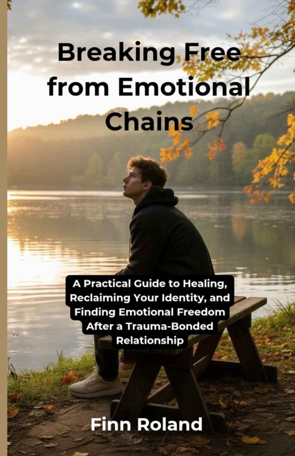 Breaking Free from Emotional Chains: A Practical Guide to Healing, Reclaiming Your Identity, and Finding Emotional Freedom After a Trauma-Bonded Relationship