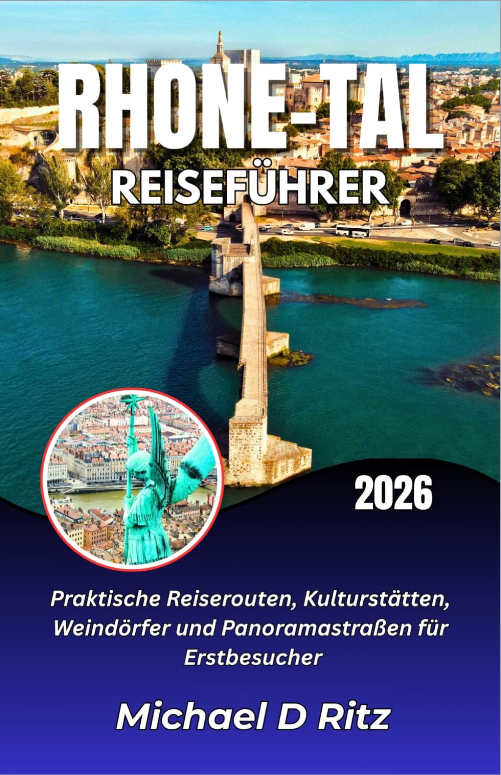 RHONE-TAL REISEFÜHRER 2026: Praktische Reiserouten, Kulturstätten, Weindörfer und Panoramastraßen für Erstbesucher.