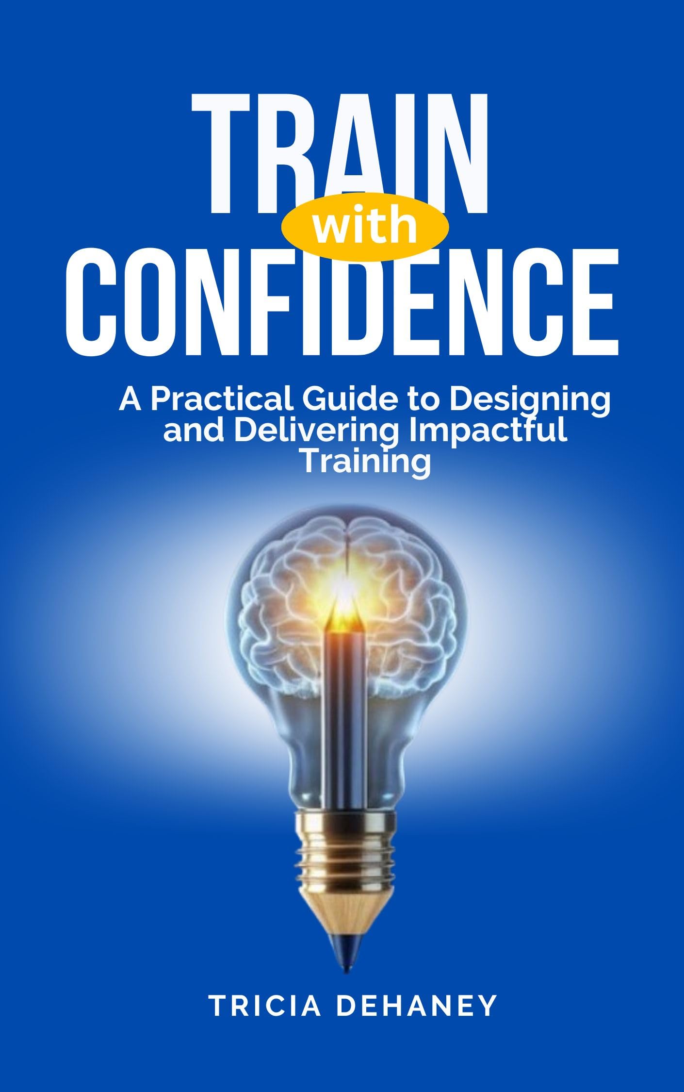 TRAIN WITH CONFIDENCE: A PRACTICAL GUIDE TO DESIGNING AND DELIVERING IMPACTFUL TRAINING