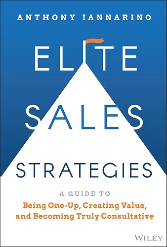 Elite Sales Strategies: A Guide to Being One-Up, Creating Value, and Becoming Truly Consultative