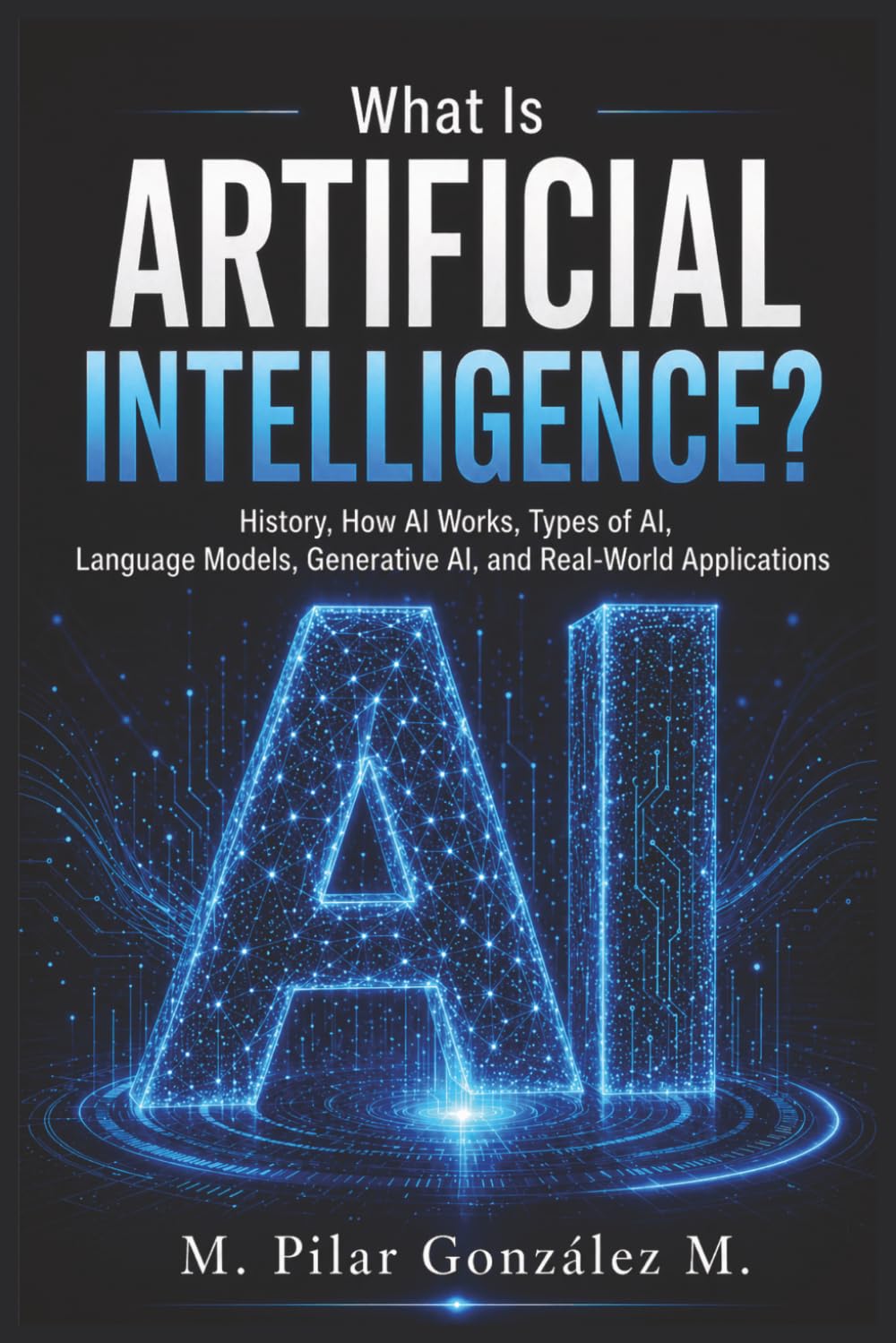 What Is Artificial Intelligence?: History, How AI Works, Types of AI, Language Models, Generative AI, and Real-World Applications (Artificial Intelligence for Understanding the 21st Century)