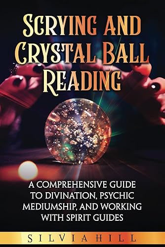 Scrying and Crystal Ball Reading: A Comprehensive Guide to Divination, Psychic Mediumship, and Working with Spirit Guides (A Spiritual Journey)