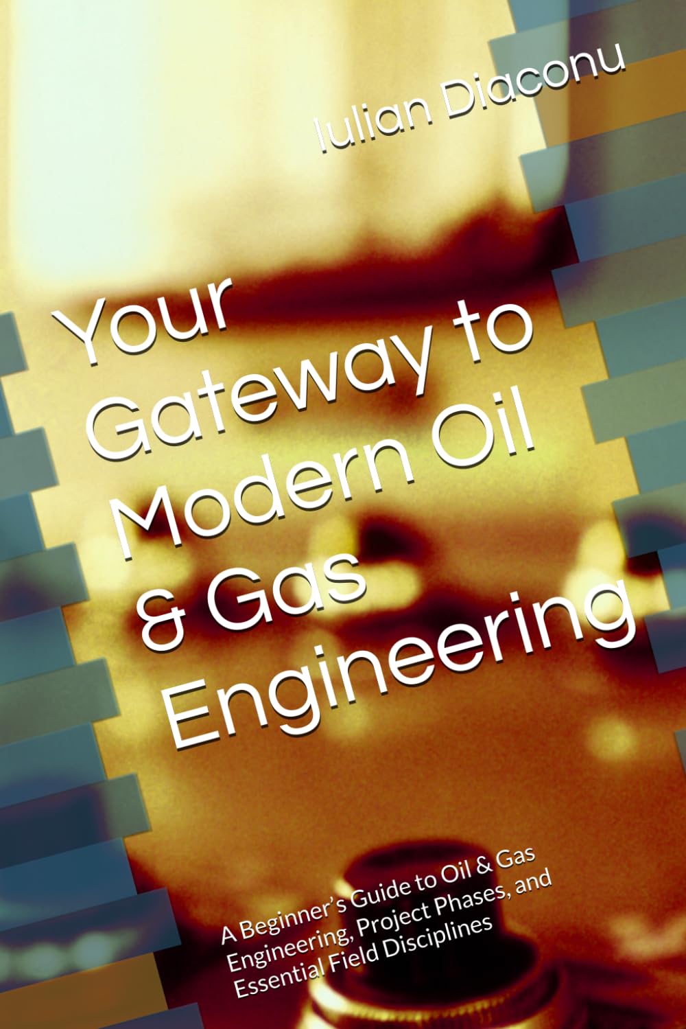 Your Gateway to Modern Oil & Gas Engineering: A Beginner’s Guide to Oil & Gas Engineering, Project Phases, and Essential Field Disciplines (The Petroleum Engineering Basics Collection)