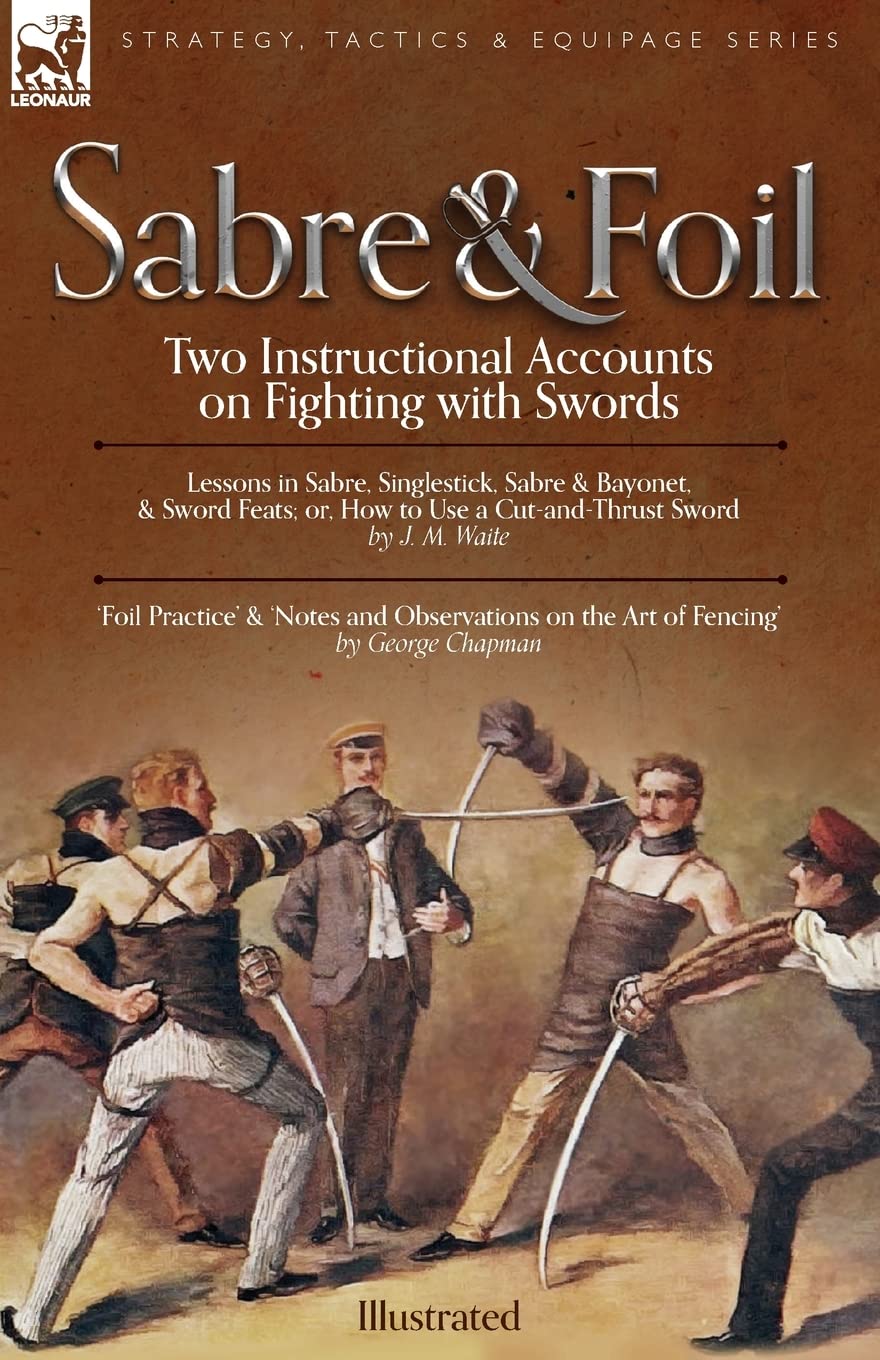 Sabre & Foil: Two Instructional Accounts on Fighting with Swords Lessons in Sabre, Singlestick, Sabre & Bayonet or, How to Use a Cut-and-Thrust Sword ... on the Art of Fencing' by George Chapman