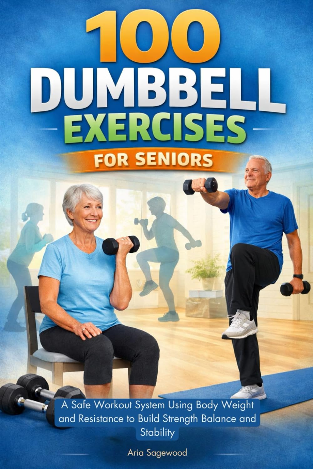 100 DUMBBELL EXERCISES FOR SENIORS: A Safe Workout System Using Body Weight and Resistance to Build Strength Balance and Stability