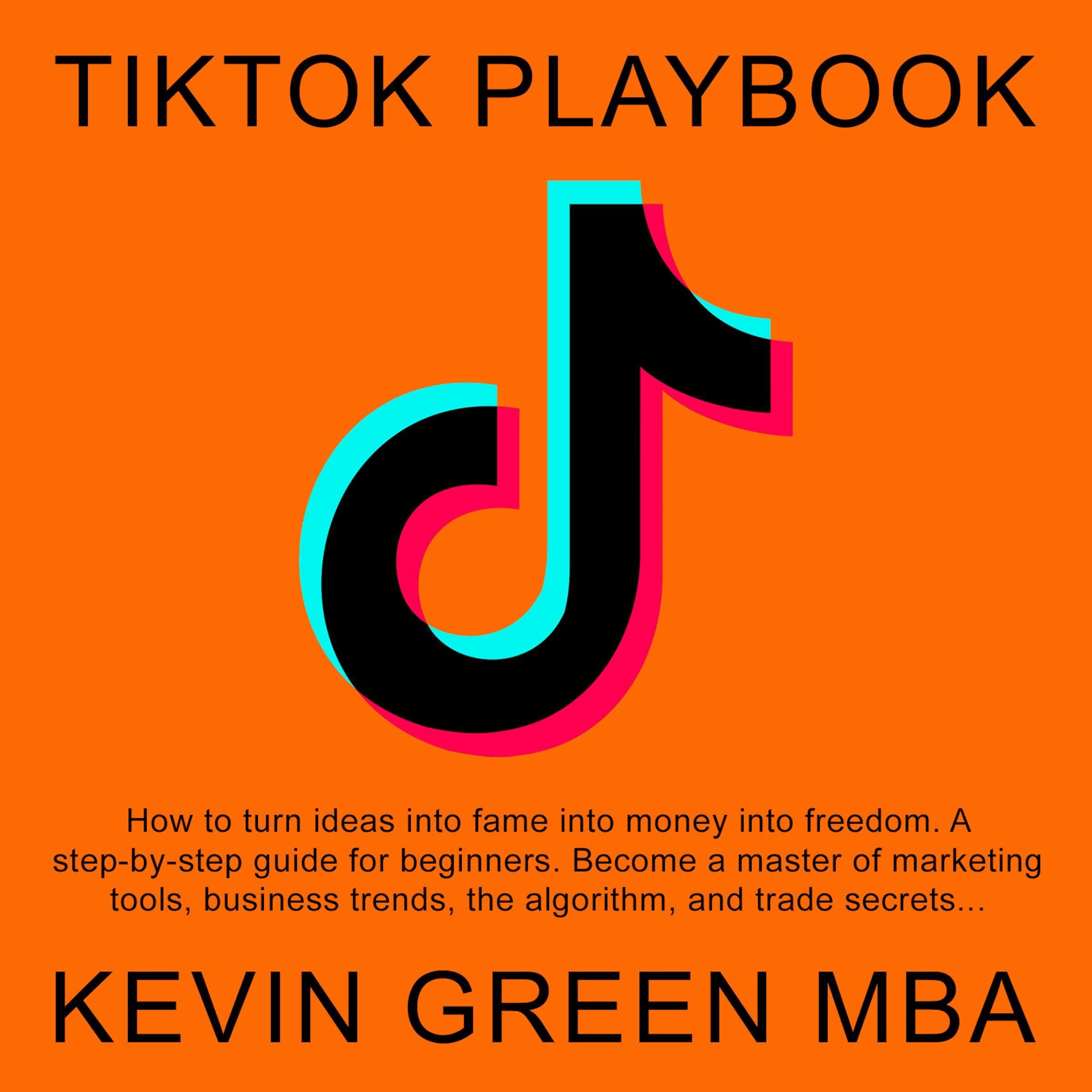 TikTok Playbook: How to Turn Ideas into Fame into Money into Freedom. A Step-by-Step Guide for Beginners. Become a Master of Marketing Tools, Business Trends, the Algorithm, and Trade Secrets...
