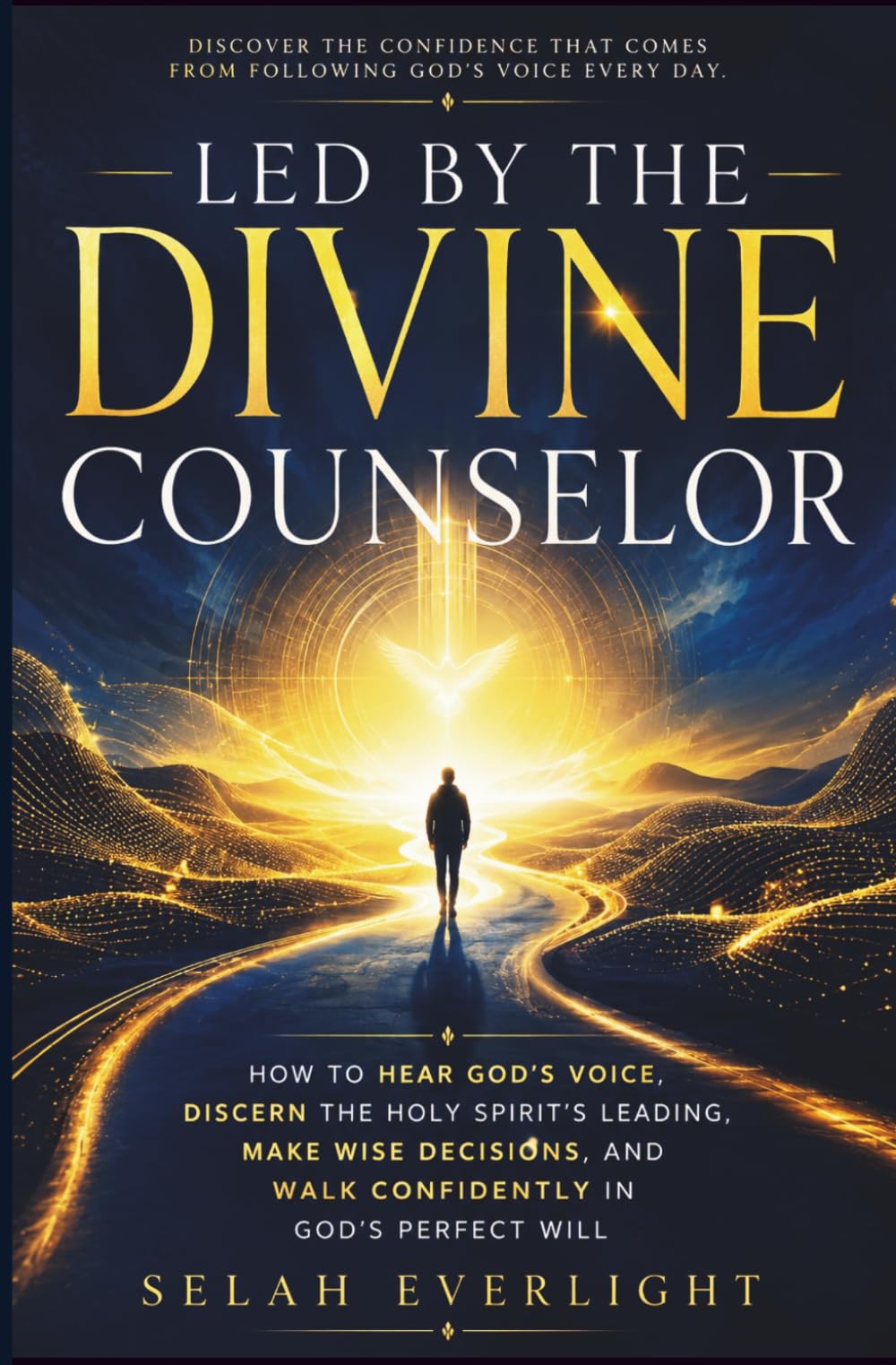 LED BY THE DIVINE COUNSELOR: How to Hear God's Voice, Discern the Holy Spirit's Leading, Make Wise Decisions, and Walk Confidently in God's Perfect Will