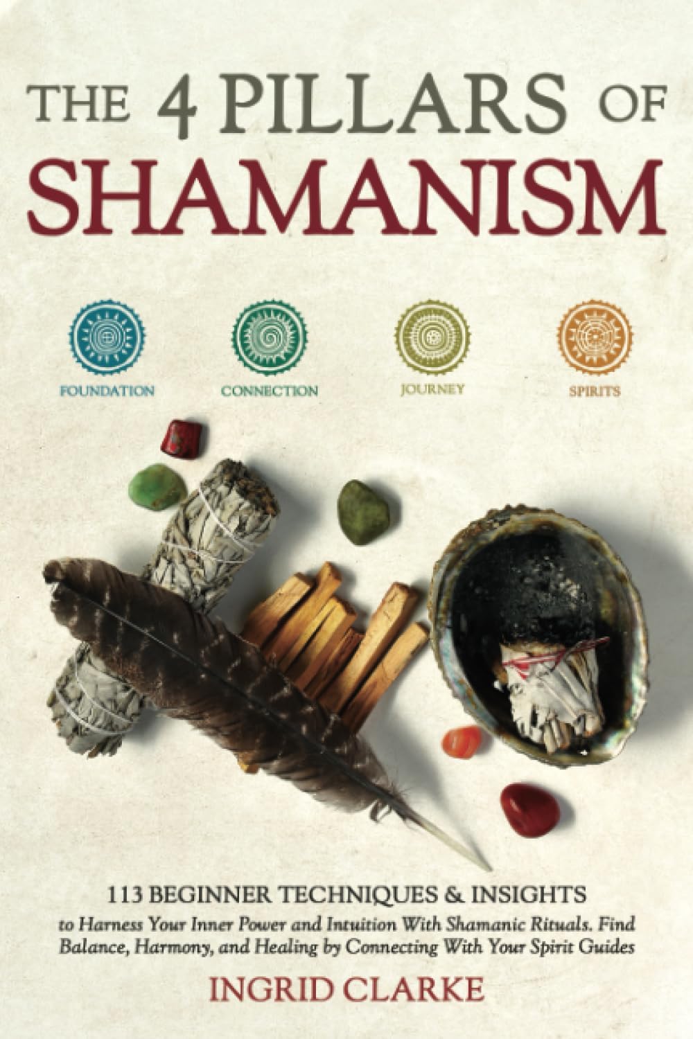 The 4 Pillars of Shamanism: 113 Beginner Techniques & Insights to Harness Your Inner Power and Intuition with Shamanic Rituals. Find Balance, Harmony, and Healing by Connecting with Your Spirit Guides